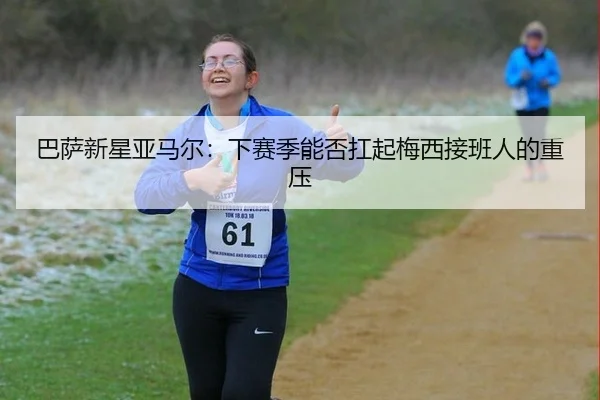 巴萨新星亚马尔：下赛季能否扛起梅西接班人的重压